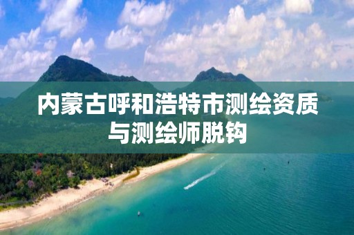 内蒙古呼和浩特市测绘资质与测绘师脱钩