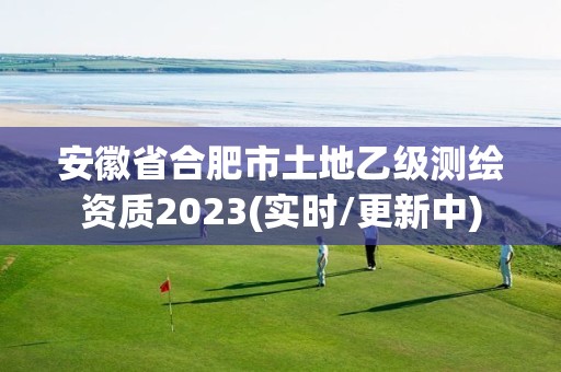 安徽省合肥市土地乙级测绘资质2023(实时/更新中)