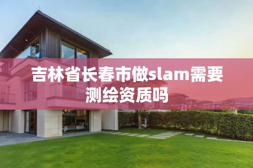 吉林省长春市做slam需要测绘资质吗