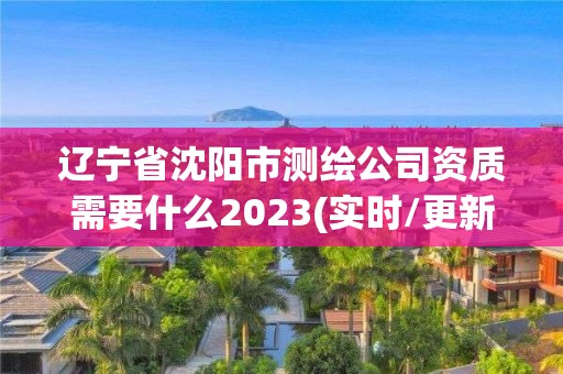 辽宁省沈阳市测绘公司资质需要什么2023(实时/更新中)