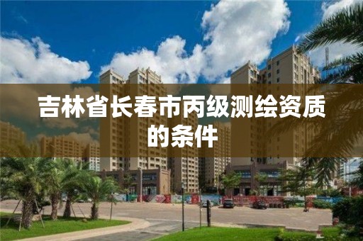 吉林省长春市丙级测绘资质的条件