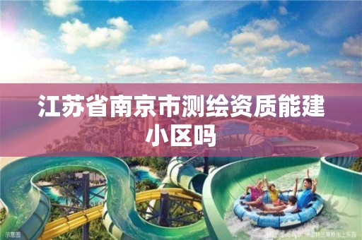 江苏省南京市测绘资质能建小区吗