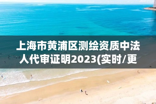 上海市黄浦区测绘资质中法人代审证明2023(实时/更新中)