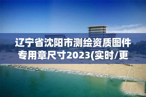 辽宁省沈阳市测绘资质图件专用章尺寸2023(实时/更新中)