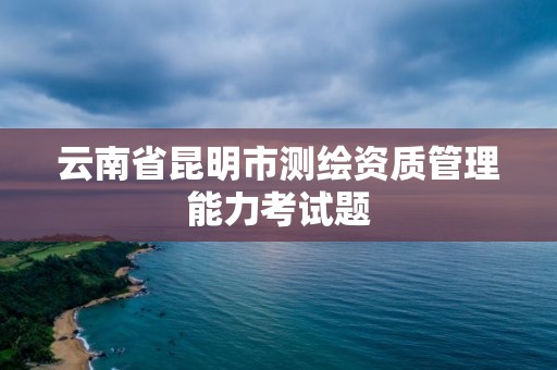 云南省昆明市测绘资质管理能力考试题