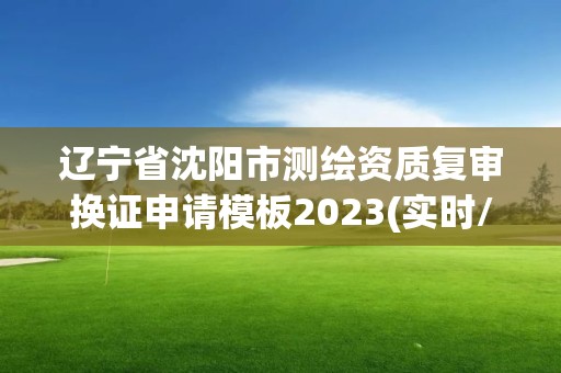 辽宁省沈阳市测绘资质复审换证申请模板2023(实时/更新中)