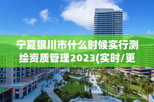 宁夏银川市什么时候实行测绘资质管理2023(实时/更新中)