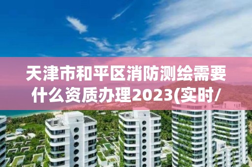 天津市和平区消防测绘需要什么资质办理2023(实时/更新中)