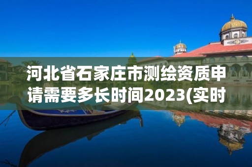 河北省石家庄市测绘资质申请需要多长时间2023(实时/更新中)