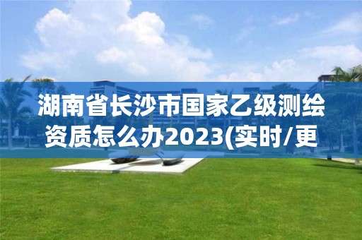 湖南省长沙市国家乙级测绘资质怎么办2023(实时/更新中)