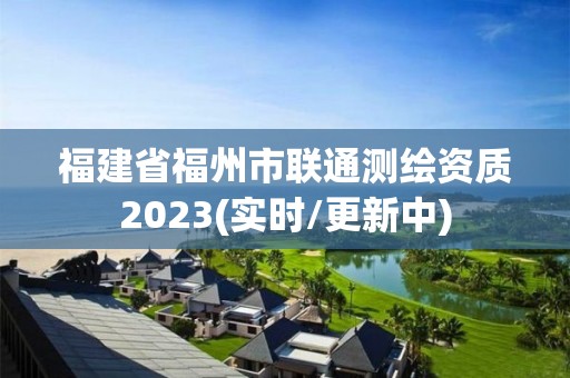 福建省福州市联通测绘资质2023(实时/更新中)