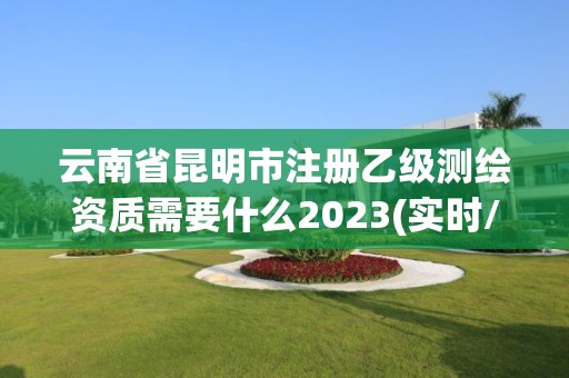 云南省昆明市注册乙级测绘资质需要什么2023(实时/更新中)