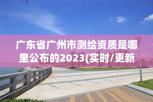 广东省广州市测绘资质是哪里公布的2023(实时/更新中)