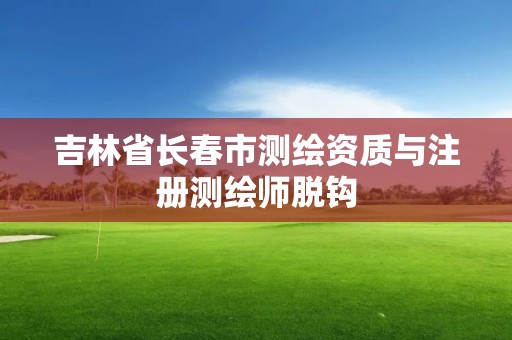 吉林省长春市测绘资质与注册测绘师脱钩