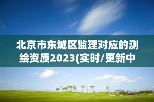 北京市东城区监理对应的测绘资质2023(实时/更新中)