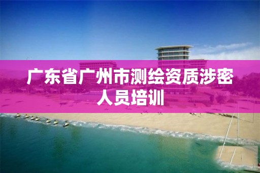 广东省广州市测绘资质涉密人员培训