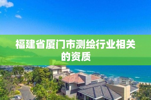 福建省厦门市测绘行业相关的资质