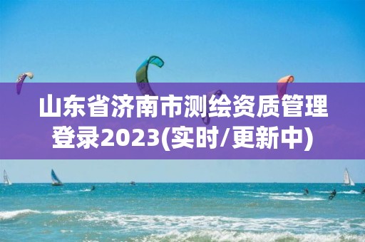 山东省济南市测绘资质管理登录2023(实时/更新中)