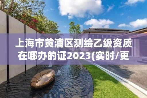 上海市黄浦区测绘乙级资质在哪办的证2023(实时/更新中)