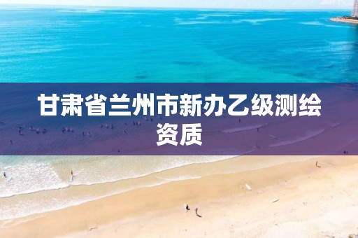 甘肃省兰州市新办乙级测绘资质