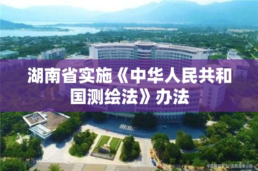湖南省实施《中华人民共和国测绘法》办法 湖南省实施《中华人民共和国测绘法》办法