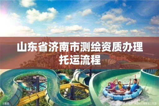 山东省济南市测绘资质办理托运流程