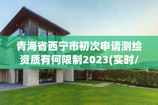 青海省西宁市初次申请测绘资质有何限制2023(实时/更新中)