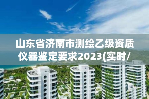 山东省济南市测绘乙级资质仪器鉴定要求2023(实时/更新中)