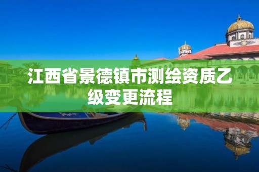 江西省景德镇市测绘资质乙级变更流程