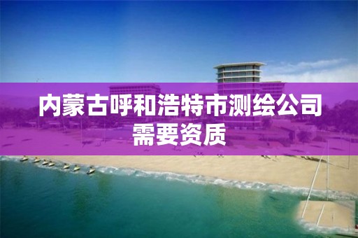 内蒙古呼和浩特市测绘公司需要资质