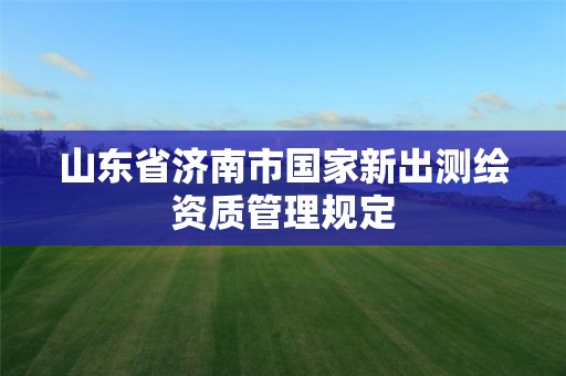 山东省济南市国家新出测绘资质管理规定