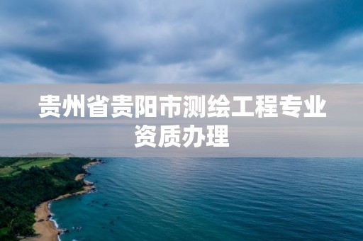 贵州省贵阳市测绘工程专业资质办理