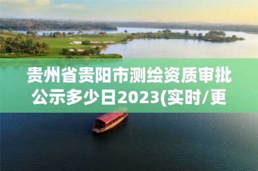 贵州省贵阳市测绘资质审批公示多少日2023(实时/更新中)