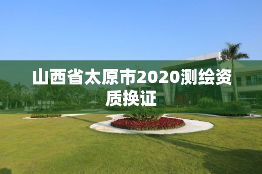 山西省太原市2020测绘资质换证