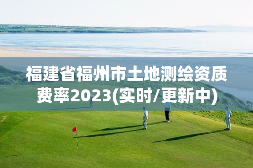 福建省福州市土地测绘资质费率2023(实时/更新中)