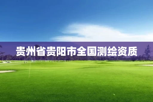 贵州省贵阳市全国测绘资质 贵州省贵阳市全国测绘资质