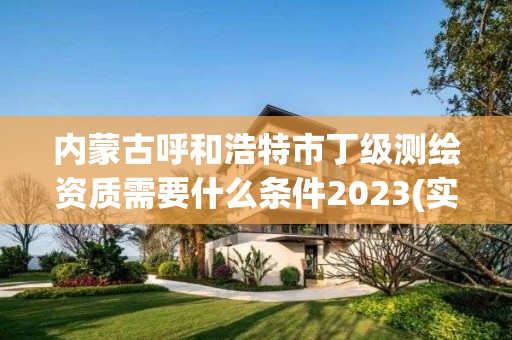 内蒙古呼和浩特市丁级测绘资质需要什么条件2023(实时/更新中)