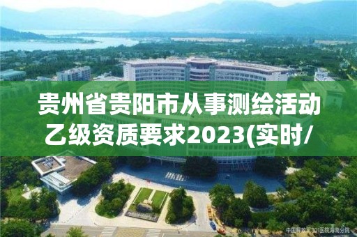 贵州省贵阳市从事测绘活动乙级资质要求2023(实时/更新中)