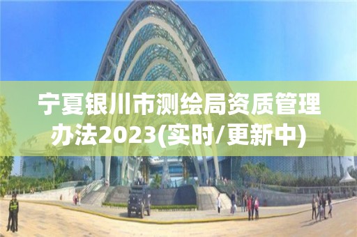 宁夏银川市测绘局资质管理办法2023(实时/更新中)