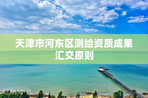 天津市河东区测绘资质成果汇交原则