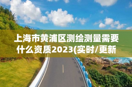 上海市黄浦区测绘测量需要什么资质2023(实时/更新中)