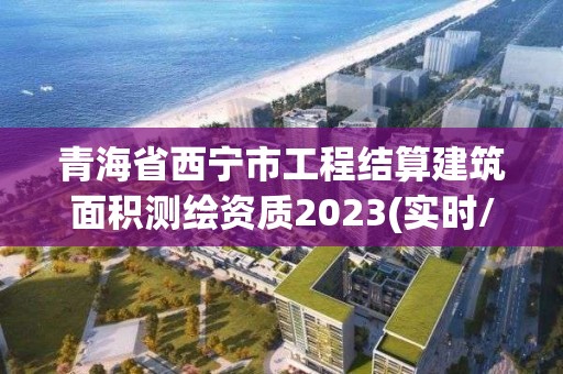 青海省西宁市工程结算建筑面积测绘资质2023(实时/更新中)