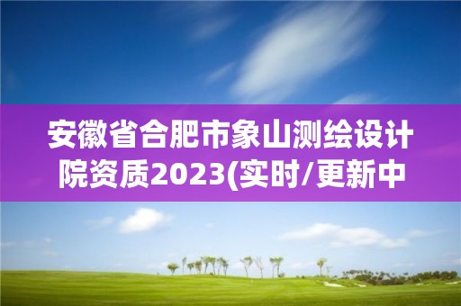 安徽省合肥市象山测绘设计院资质2023(实时/更新中)