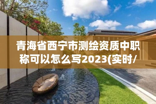 青海省西宁市测绘资质中职称可以怎么写2023(实时/更新中) 青海省西宁市测绘资质中职称可以怎么写2023(实时/更新中)