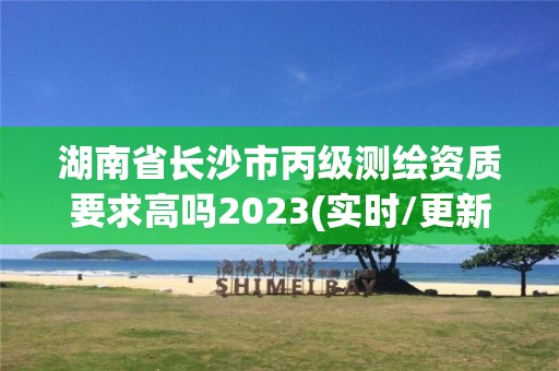 湖南省长沙市丙级测绘资质要求高吗2023(实时/更新中)