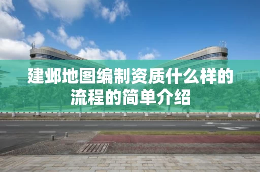 建邺地图编制资质什么样的流程的简单介绍 建邺地图编制资质什么样的流程的简单介绍