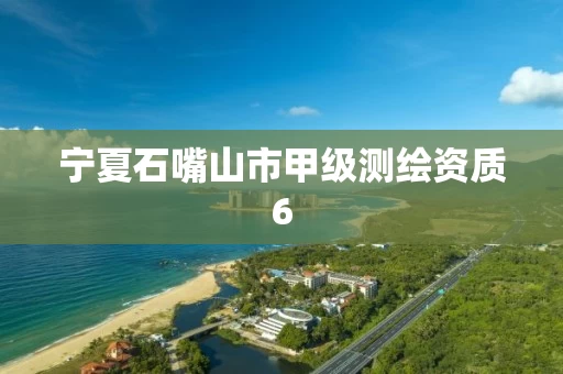宁夏石嘴山市甲级测绘资质6 宁夏石嘴山市甲级测绘资质6