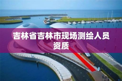 吉林省吉林市现场测绘人员资质