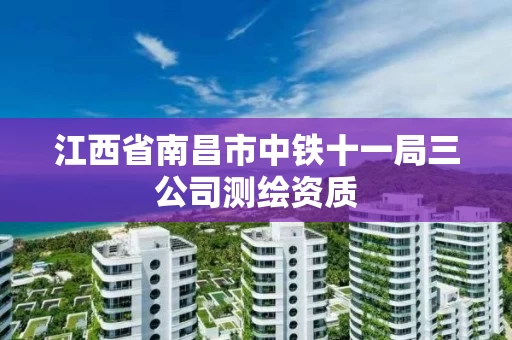 江西省南昌市中铁十一局三公司测绘资质 江西省南昌市中铁十一局三公司测绘资质
