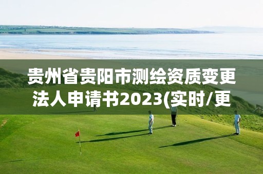 贵州省贵阳市测绘资质变更法人申请书2023(实时/更新中)